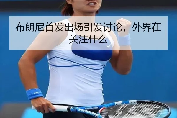 布朗尼首发出场引发讨论，外界在关注什么