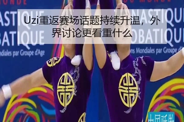 Uzi重返赛场话题持续升温，外界讨论更看重什么