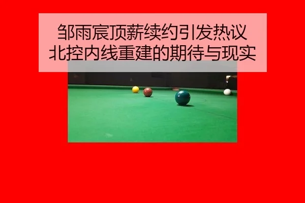 邹雨宸顶薪续约引发热议 北控内线重建的期待与现实